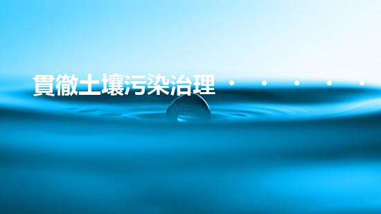 貫徹土壤污染治理，保護(hù)生態(tài)環(huán)境.